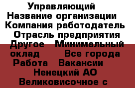 Управляющий › Название организации ­ Компания-работодатель › Отрасль предприятия ­ Другое › Минимальный оклад ­ 1 - Все города Работа » Вакансии   . Ненецкий АО,Великовисочное с.